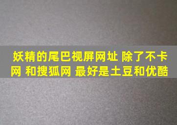 妖精的尾巴视屏网址 除了不卡网 和搜狐网 最好是土豆和优酷