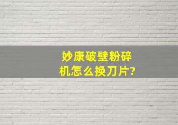 妙康破壁粉碎机怎么换刀片?