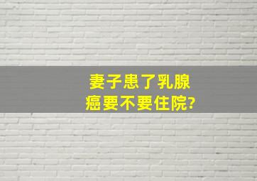 妻子患了乳腺癌要不要住院?