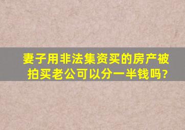 妻子用非法集资买的房产被拍买老公可以分一半钱吗?