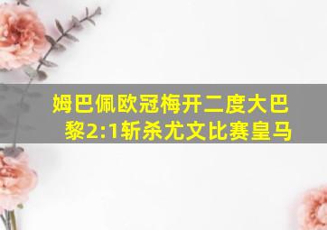 姆巴佩欧冠梅开二度,大巴黎2:1斩杀尤文比赛皇马