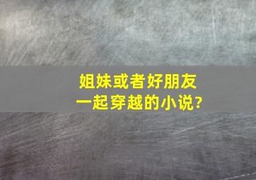 姐妹或者好朋友一起穿越的小说?