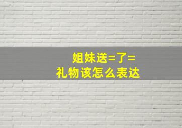 姐妹送=了=礼物该怎么表达(