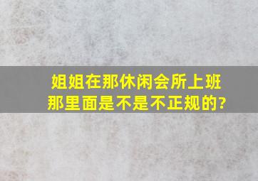 姐姐在那休闲会所上班,那里面是不是不正规的?