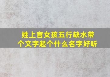 姓上官,女孩五行缺水,带个文字起个什么名字好听