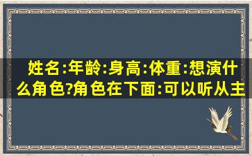 姓名:年龄:身高:体重:想演什么角色?(角色在下面):可以听从主编和副编...