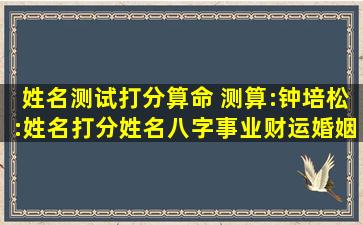 姓名测试打分算命 测算:钟培松:姓名打分,姓名八字,事业财运,婚姻状况?