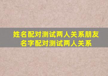 姓名配对测试两人关系朋友 名字配对测试两人关系 