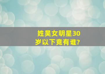 姓吴女明星30岁以下竟有谁?