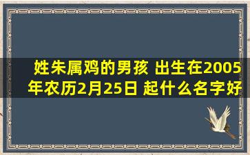 姓朱属鸡的男孩 出生在2005年农历2月25日 起什么名字好?