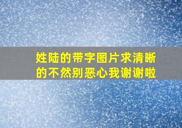 姓陆的带字图片,求清晰的,不然别恶心我,谢谢啦