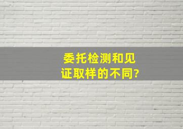 委托检测和见证取样的不同?