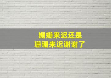 姗姗来迟还是珊珊来迟谢谢了