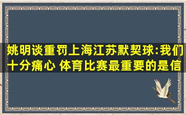 姚明谈重罚上海江苏默契球:我们十分痛心 体育比赛最重要的是信誉