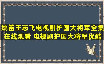 姚笛、王志飞电视剧护国大将军全集在线观看 电视剧护国大将军优酷...