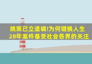 姚策已立遗嘱!为何错换人生28年案件备受社会各界的关注(