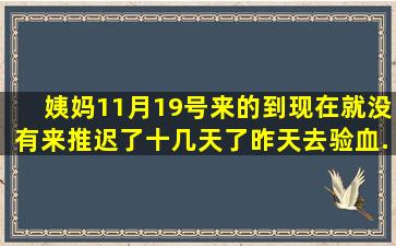 姨妈11月19号来的。到现在就没有来。推迟了十几天了。昨天去验血,...