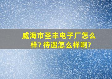 威海市圣丰电子厂怎么样? 待遇怎么样啊?