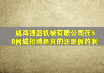 威海强盛机械有限公司在58同城招聘是真的还是假的啊