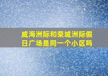 威海洲际和荣城洲际假日广场是同一个小区吗