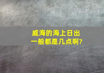 威海的海上日出一般都是几点啊?