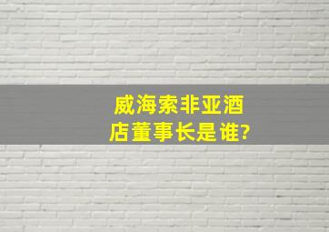 威海索非亚酒店董事长是谁?