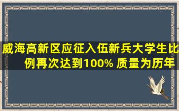 威海高新区应征入伍新兵大学生比例再次达到100% 质量为历年之最...