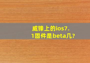 威锋上的ios7.1固件是beta几?