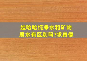 娃哈哈纯净水和矿物质水有区别吗?求真像。