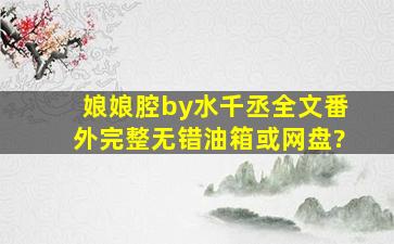 娘娘腔by水千丞全文番外完整无错,油,箱或网,盘?