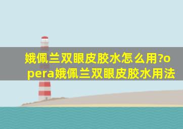 娥佩兰双眼皮胶水怎么用?opera娥佩兰双眼皮胶水用法