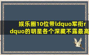 娱乐圈10位带“军衔”的明星,各个深藏不露,最高达到“将军级”|闫...