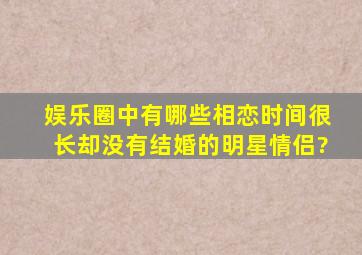 娱乐圈中有哪些相恋时间很长却没有结婚的明星情侣?