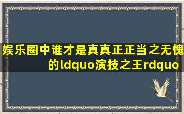 娱乐圈中谁才是真真正正当之无愧的“演技之王”?