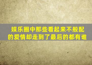 娱乐圈中那些看起来不般配的爱情却走到了最后的都有谁(