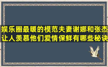 娱乐圈最暖的模范夫妻,谢娜和张杰让人羡慕,他们爱情保鲜有哪些秘诀?