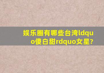 娱乐圈有哪些台湾“傻白甜”女星?