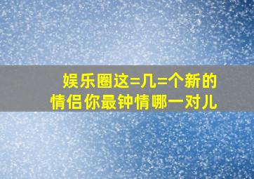 娱乐圈这=几=个新的情侣,你最钟情哪一对儿