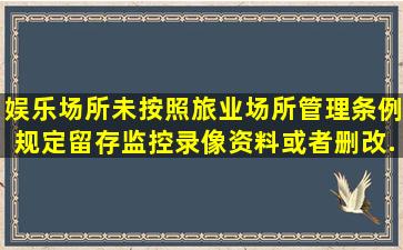 娱乐场所未按照《旅业场所管理条例》规定留存监控录像资料或者删改...