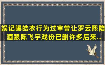 娱记曝《皓衣行》为过审曾让罗云熙陪酒跟陈飞宇戏份已删许多后来...