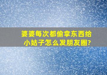 婆婆每次都偷拿东西给小姑子怎么发朋友圈?