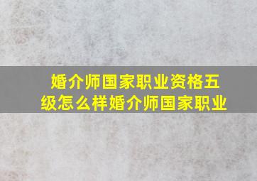 婚介师(国家职业资格五级)怎么样,婚介师(国家职业