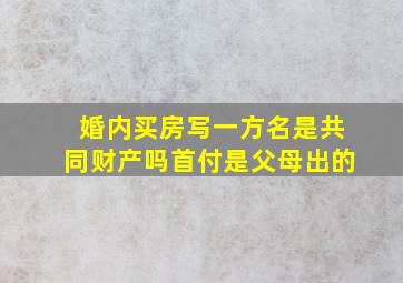 婚内买房写一方名是共同财产吗首付是父母出的