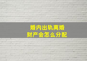 婚内出轨离婚财产会怎么分配