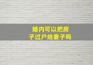 婚内可以把房子过户给妻子吗