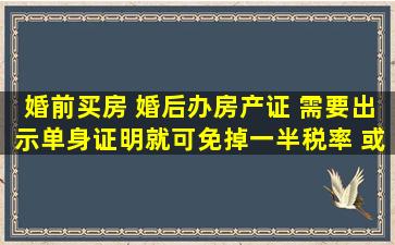 婚前买房 婚后办房产证 需要出示单身证明就可免掉一半税率 或者同...