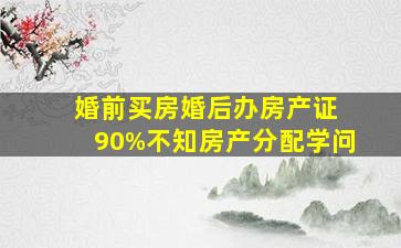 婚前买房婚后办房产证 90%不知房产分配学问