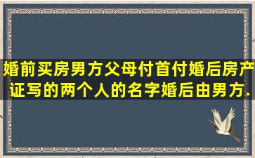 婚前买房男方父母付首付,婚后房产证写的两个人的名字,婚后由男方...