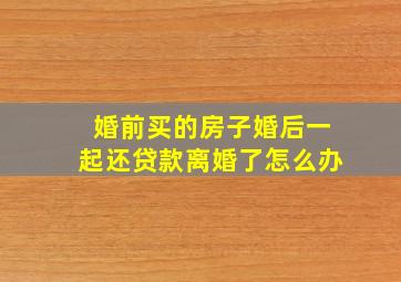 婚前买的房子婚后一起还贷款离婚了怎么办