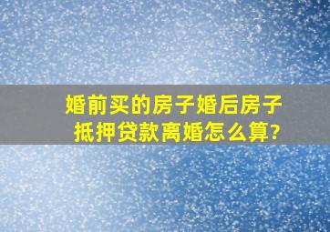 婚前买的房子婚后房子抵押贷款离婚怎么算?